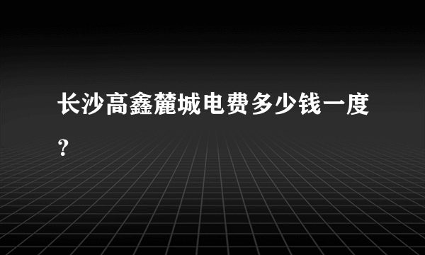 长沙高鑫麓城电费多少钱一度？