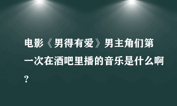 电影《男得有爱》男主角们第一次在酒吧里播的音乐是什么啊？