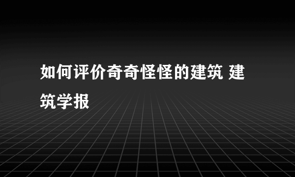 如何评价奇奇怪怪的建筑 建筑学报