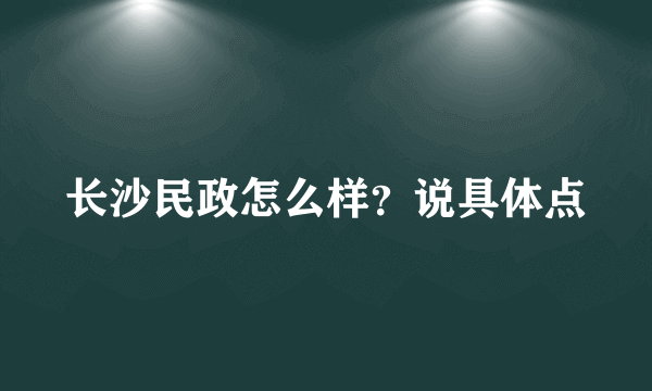 长沙民政怎么样？说具体点