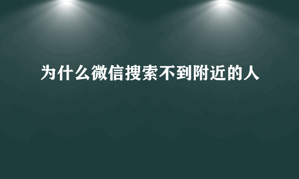 为什么微信搜索不到附近的人