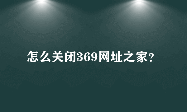 怎么关闭369网址之家？