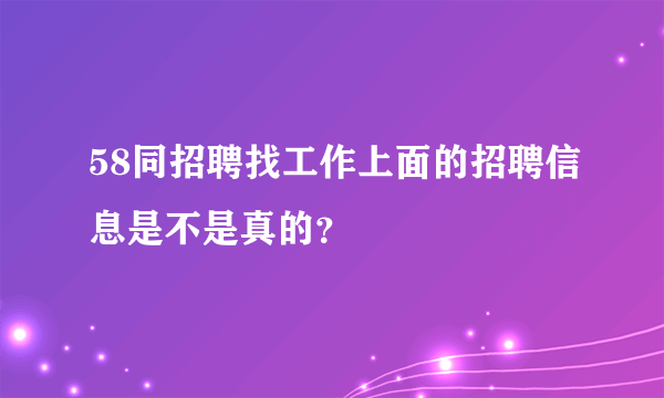 58同招聘找工作上面的招聘信息是不是真的？