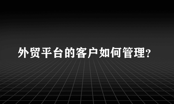 外贸平台的客户如何管理？