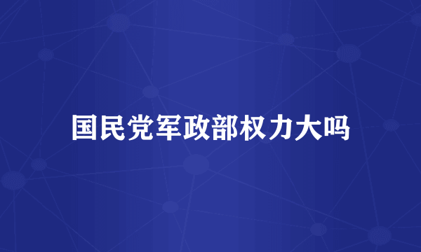 国民党军政部权力大吗