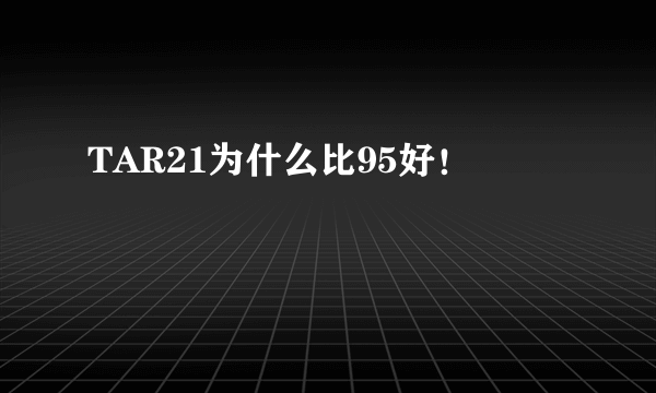 TAR21为什么比95好！