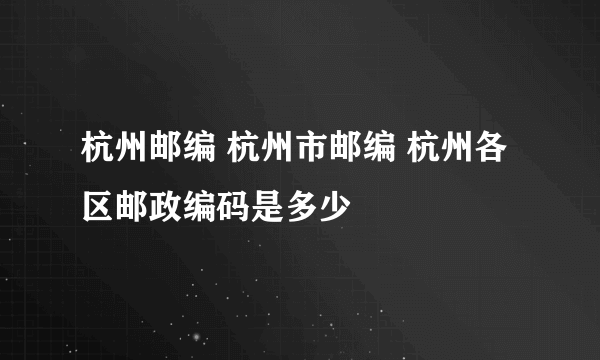 杭州邮编 杭州市邮编 杭州各区邮政编码是多少