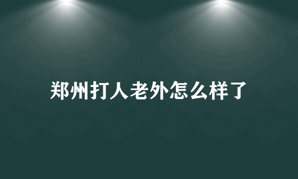 郑州打人老外怎么样了