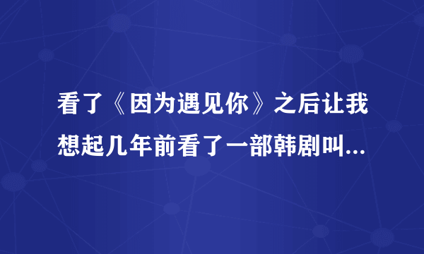 看了《因为遇见你》之后让我想起几年前看了一部韩剧叫《我爱张宝利》