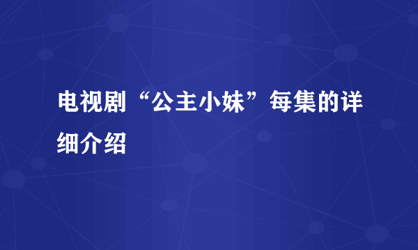 电视剧“公主小妹”每集的详细介绍