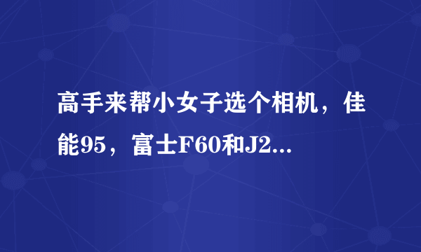 高手来帮小女子选个相机，佳能95，富士F60和J250。。。