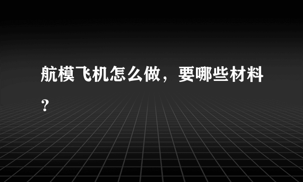 航模飞机怎么做，要哪些材料？