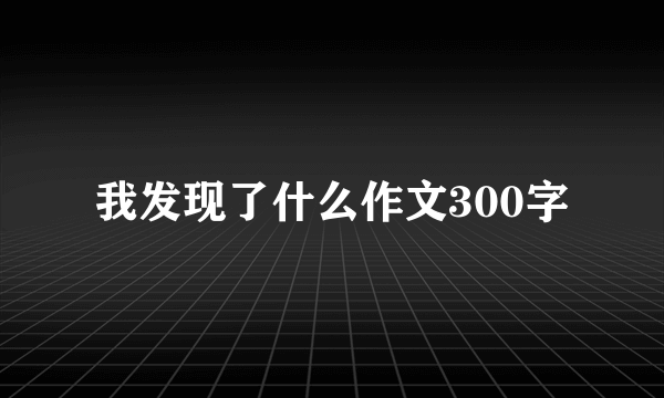 我发现了什么作文300字