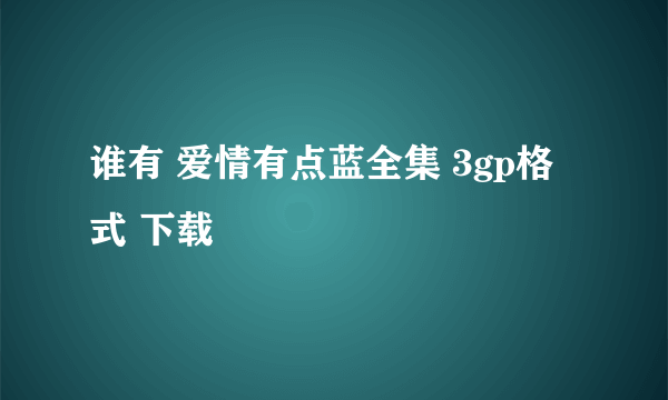 谁有 爱情有点蓝全集 3gp格式 下载