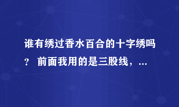 谁有绣过香水百合的十字绣吗？ 前面我用的是三股线，最后下面几种是不是要二股线混绣啊？