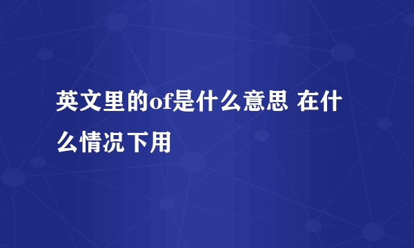 英文里的of是什么意思 在什么情况下用