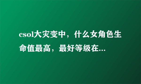 csol大灾变中，什么女角色生命值最高，最好等级在106级，还有该角色如何获得？