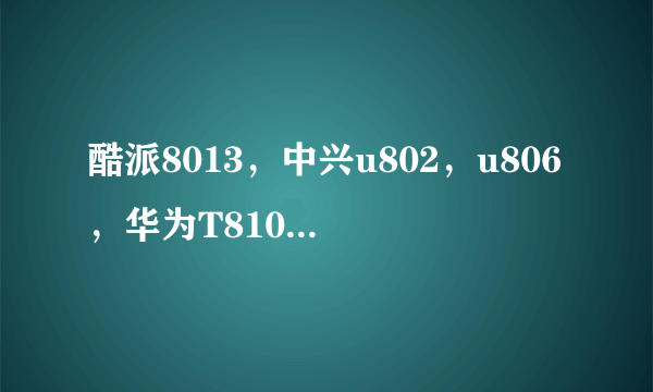 酷派8013，中兴u802，u806，华为T8100哪个好？？？