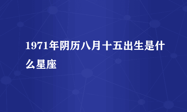 1971年阴历八月十五出生是什么星座