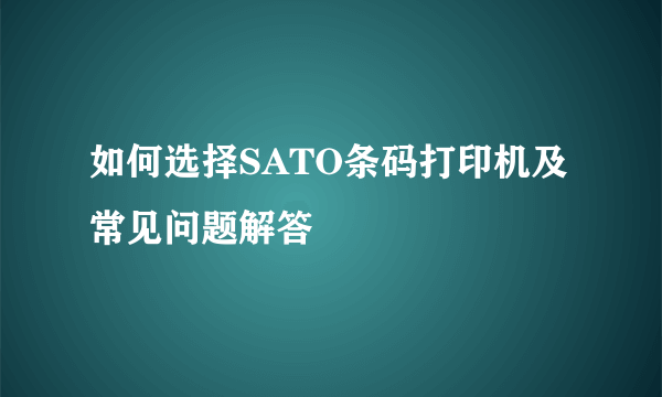 如何选择SATO条码打印机及常见问题解答