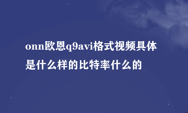 onn欧恩q9avi格式视频具体是什么样的比特率什么的