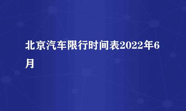 北京汽车限行时间表2022年6月