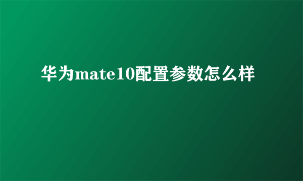 华为mate10配置参数怎么样