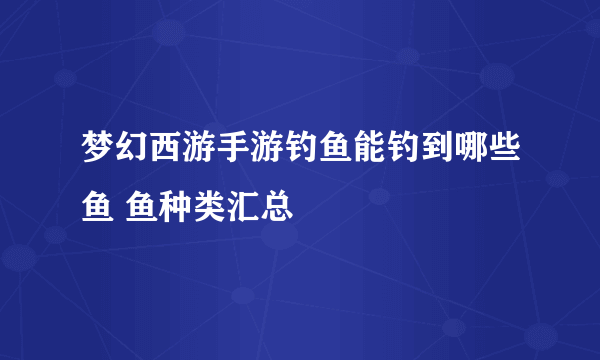 梦幻西游手游钓鱼能钓到哪些鱼 鱼种类汇总