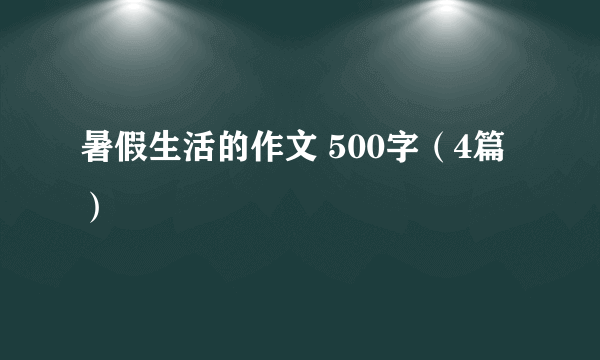 暑假生活的作文 500字（4篇）