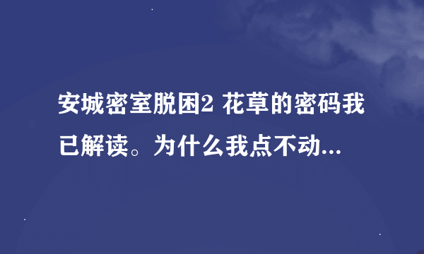 安城密室脱困2 花草的密码我已解读。为什么我点不动那个按钮呢！