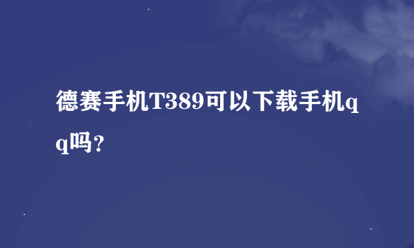 德赛手机T389可以下载手机qq吗？