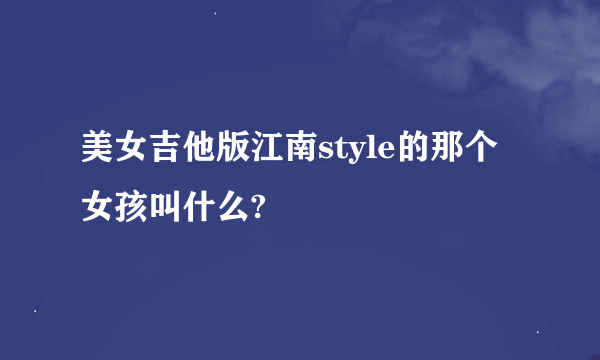 美女吉他版江南style的那个女孩叫什么?