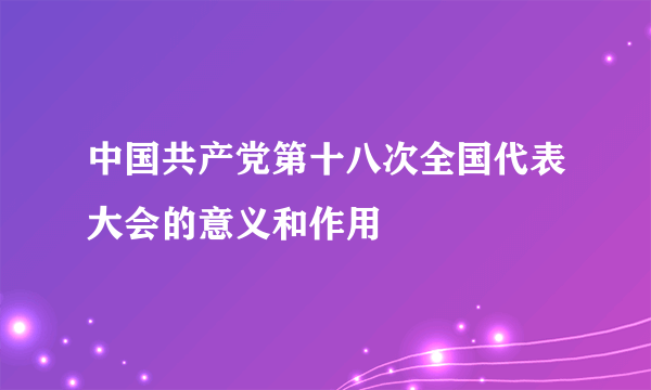 中国共产党第十八次全国代表大会的意义和作用