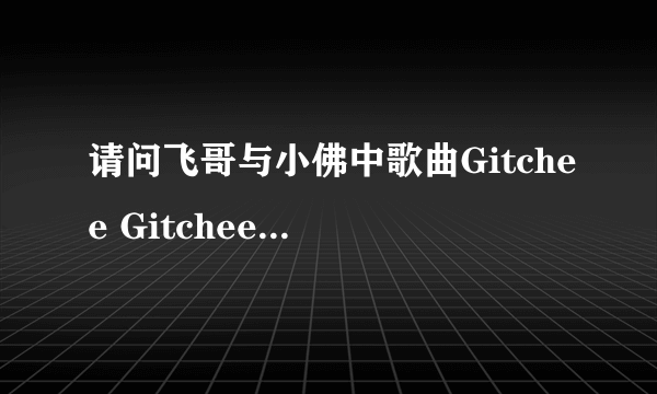 请问飞哥与小佛中歌曲Gitchee Gitchee Goo的英文歌词，谢谢!