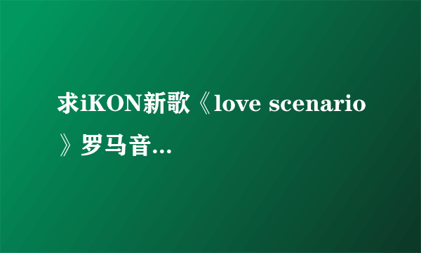 求iKON新歌《love scenario》罗马音呀！！！