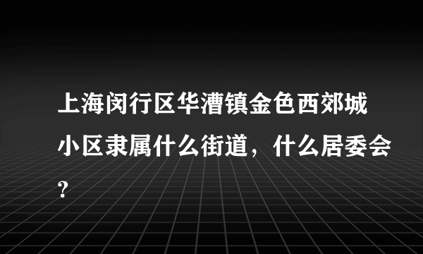 上海闵行区华漕镇金色西郊城小区隶属什么街道，什么居委会？