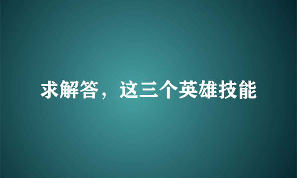 求解答，这三个英雄技能