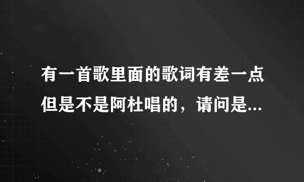 有一首歌里面的歌词有差一点但是不是阿杜唱的，请问是什么歌？