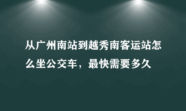 从广州南站到越秀南客运站怎么坐公交车，最快需要多久