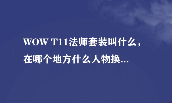 WOW T11法师套装叫什么，在哪个地方什么人物换，用什么换