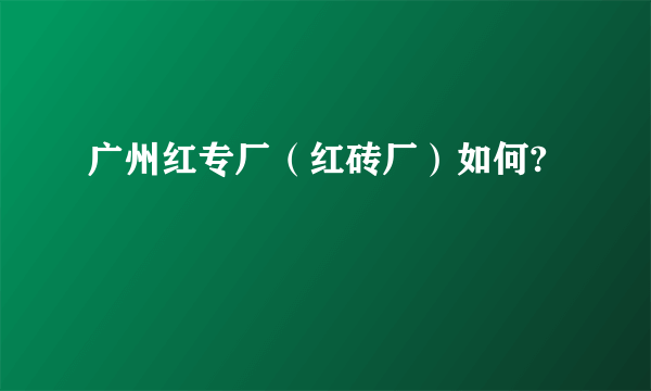 广州红专厂（红砖厂）如何?