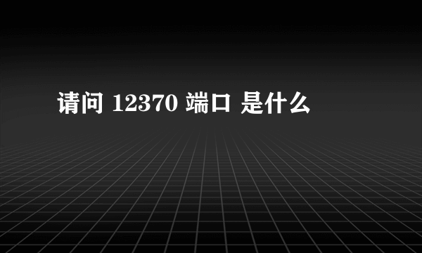 请问 12370 端口 是什么