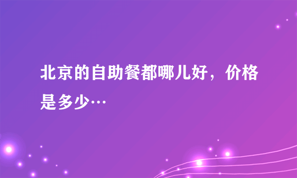 北京的自助餐都哪儿好，价格是多少…