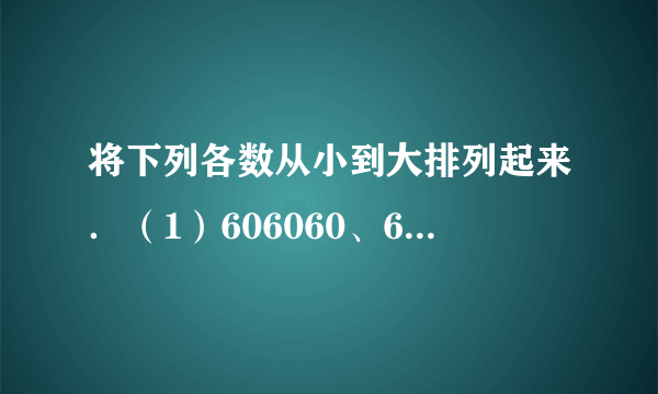 将下列各数从小到大排列起来．（1）606060、666000、660060、606006______（2）568210、569802、650024、