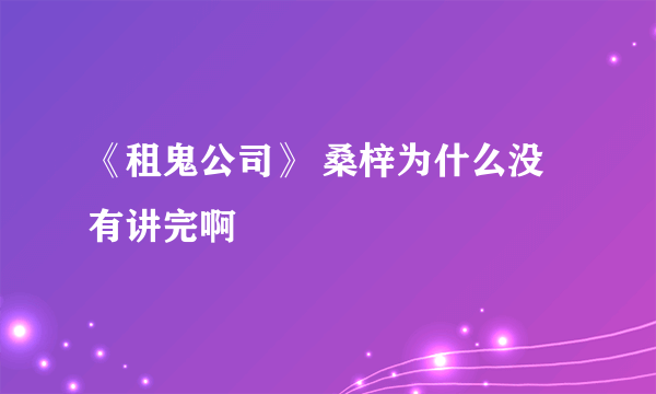 《租鬼公司》 桑梓为什么没有讲完啊