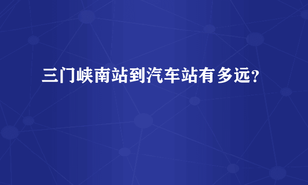 三门峡南站到汽车站有多远？