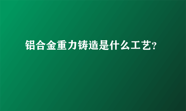 铝合金重力铸造是什么工艺？