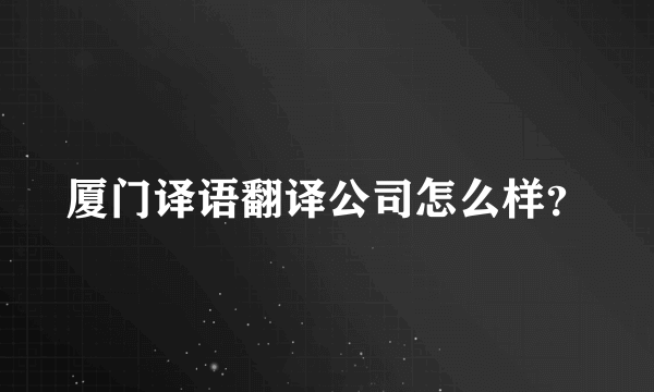 厦门译语翻译公司怎么样？