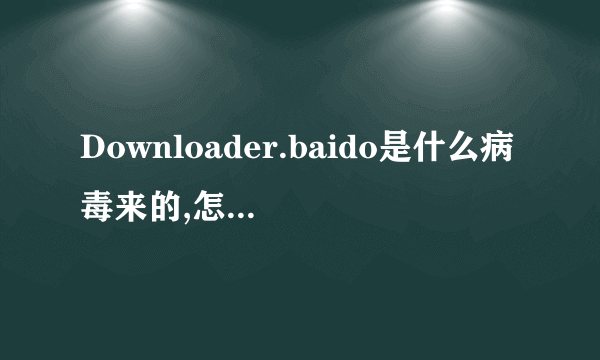 Downloader.baido是什么病毒来的,怎么也删除不了