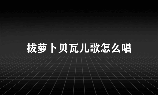 拔萝卜贝瓦儿歌怎么唱